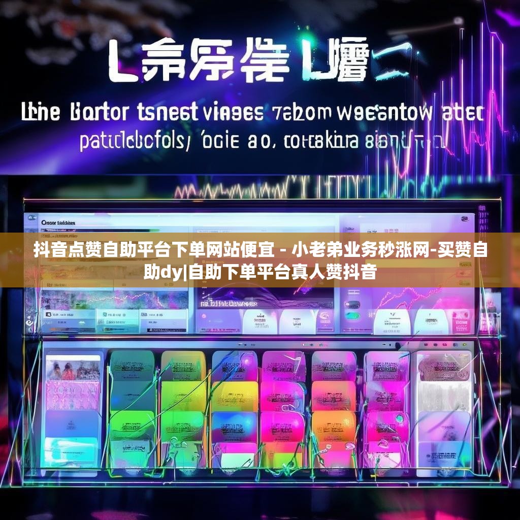 抖音点赞自助平台下单网站便宜 - 小老弟业务秒涨网-买赞自助dy|自助下单平台真人赞抖音