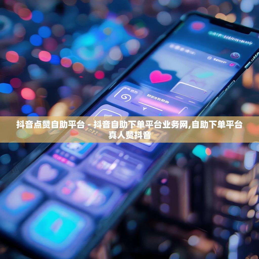 抖音点赞自助平台 - 抖音自助下单平台业务网,自助下单平台真人赞抖音