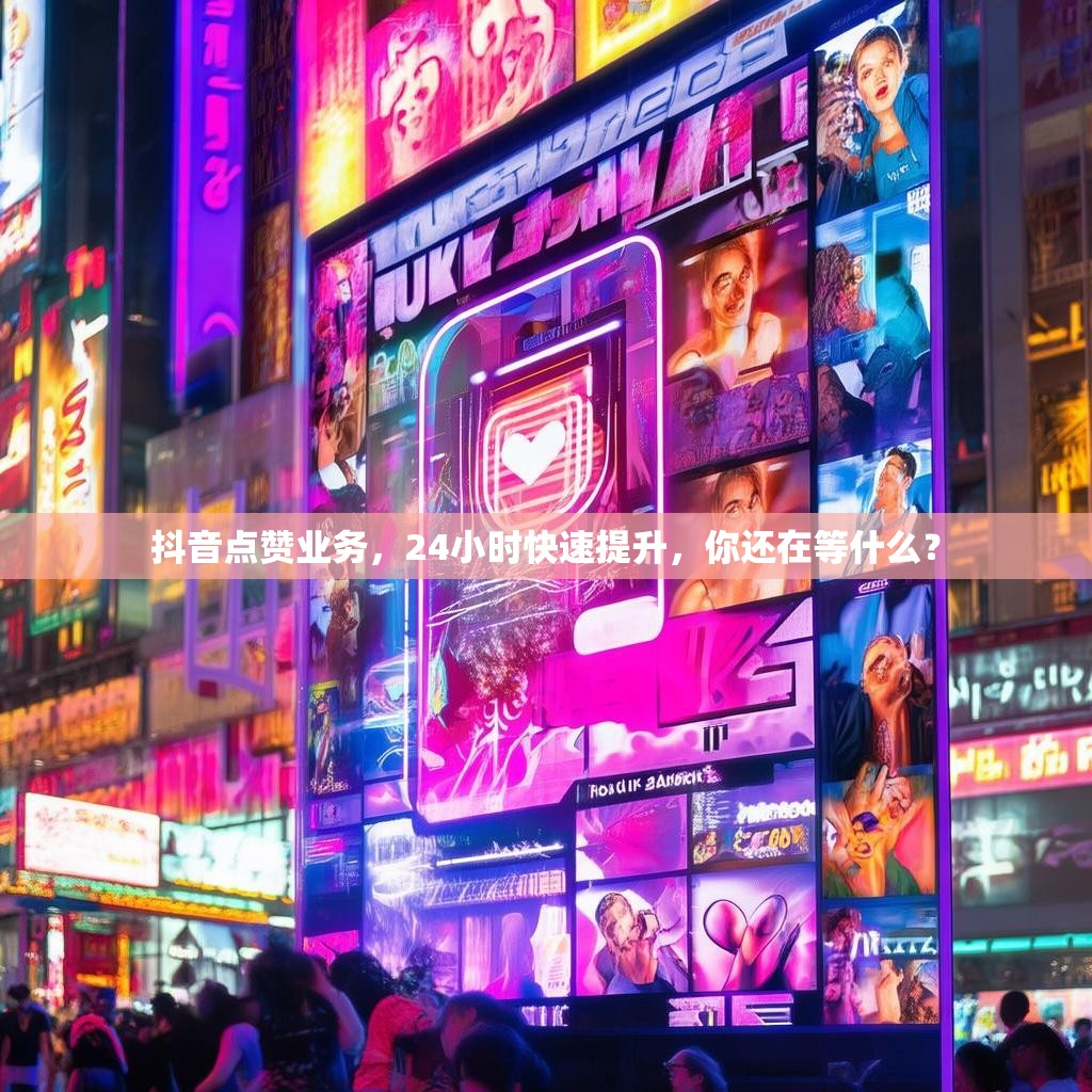 抖音点赞业务，24小时快速提升，你还在等什么？